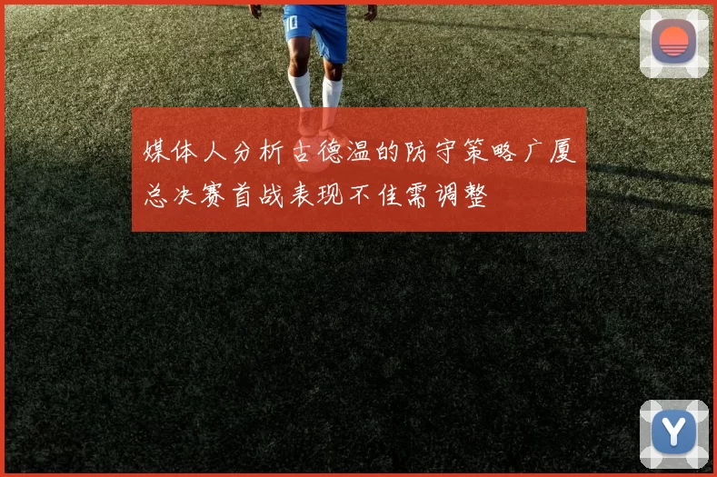 媒体人分析古德温的防守策略广厦总决赛首战表现不佳需调整