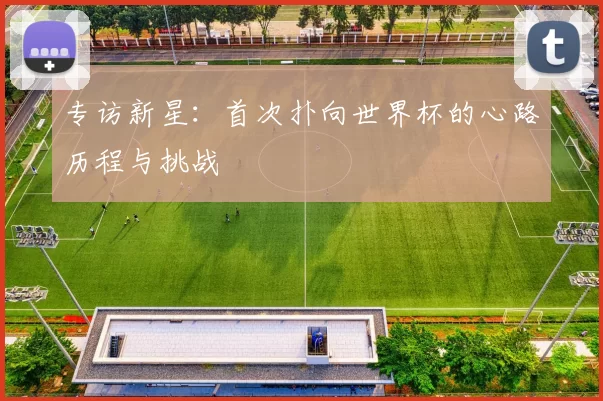 专访新星:首次扑向世界杯的心路历程与挑战
