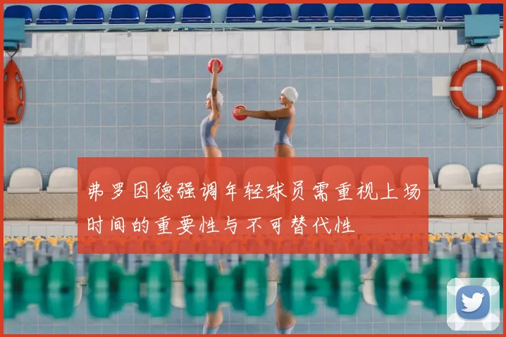 弗罗因德强调年轻球员需重视上场时间的重要性与不可替代性