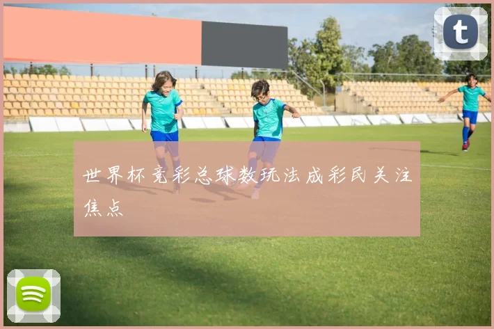 世界杯竞彩总球数玩法成彩民关注焦点