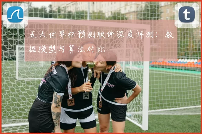 五大世界杯预测软件深度评测:数据模型与算法对比
