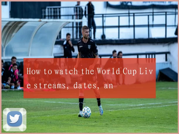 How to watch the World Cup Live streams, dates, an