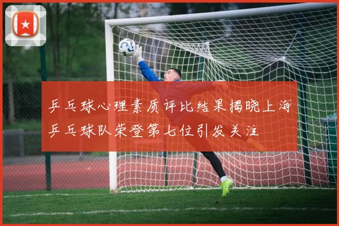 乒乓球心理素质评比结果揭晓上海乒乓球队荣登第七位引发关注