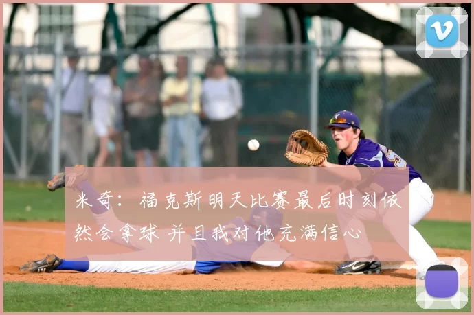 米奇:福克斯明天比赛最后时刻依然会拿球 并且我对他充满信心