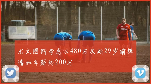 尤文图斯考虑以480万买断29岁前锋博加年薪约200万