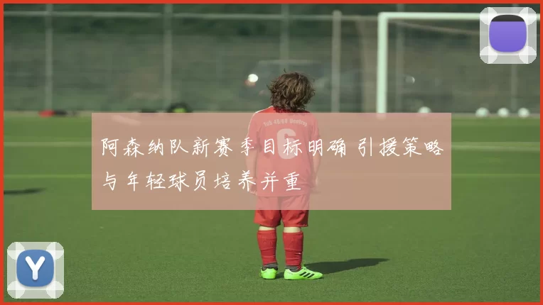 阿森纳队新赛季目标明确 引援策略与年轻球员培养并重