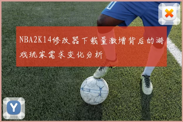 NBA2K14修改器下载量激增背后的游戏玩家需求变化分析