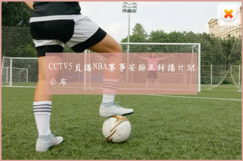 CCTV5直播NBA赛事安排及转播计划公布