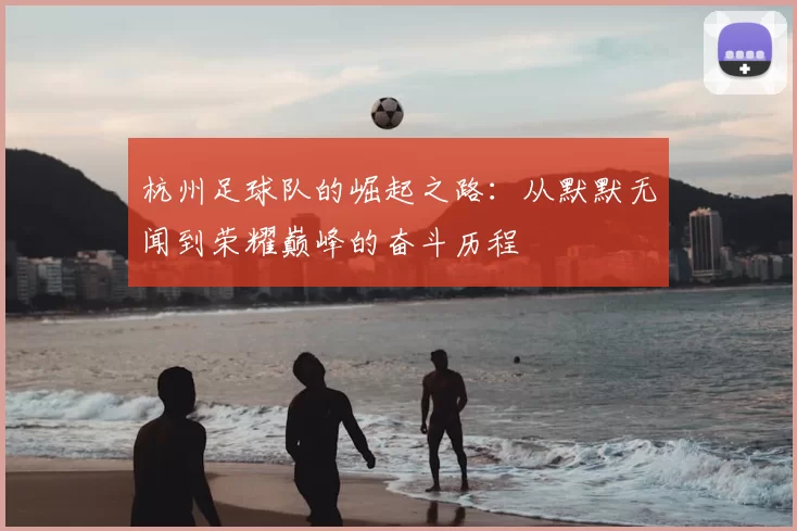 杭州足球队的崛起之路:从默默无闻到荣耀巅峰的奋斗历程