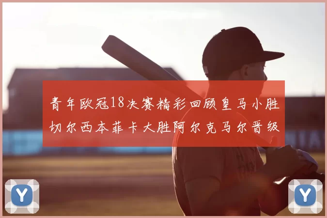 青年欧冠18决赛精彩回顾皇马小胜切尔西本菲卡大胜阿尔克马尔晋级