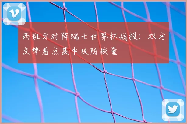 西班牙对阵瑞士世界杯战报：双方交锋看点集中攻防较量