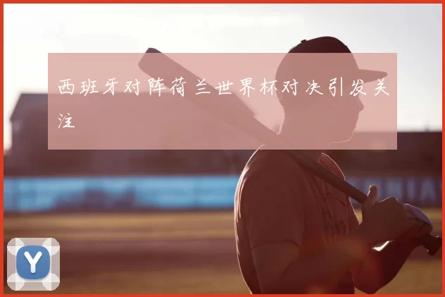 西班牙对阵荷兰世界杯对决引发关注