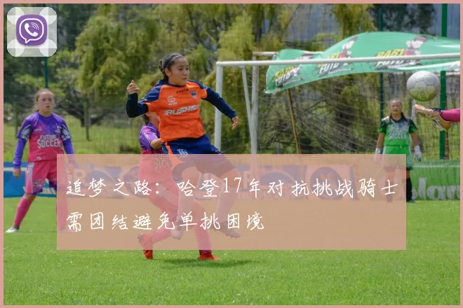 追梦之路：哈登17年对抗挑战骑士需团结避免单挑困境