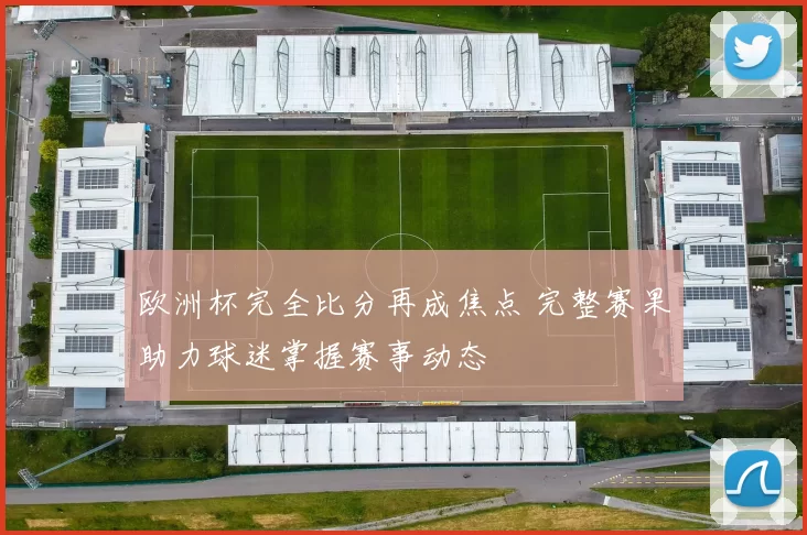 欧洲杯完全比分再成焦点 完整赛果助力球迷掌握赛事动态