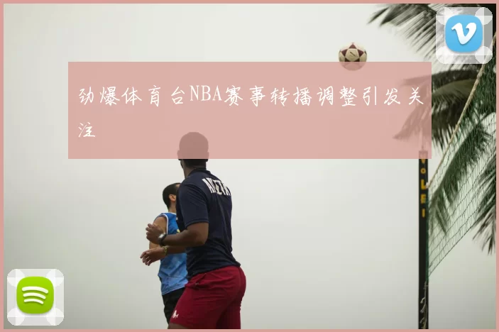 劲爆体育台NBA赛事转播调整引发关注