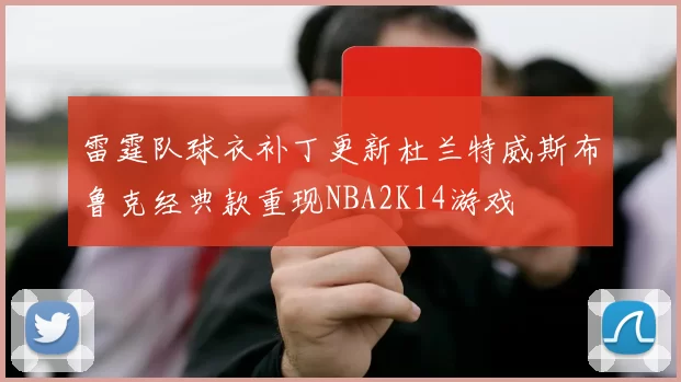 雷霆队球衣补丁更新杜兰特威斯布鲁克经典款重现NBA2K14游戏
