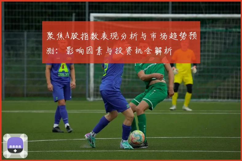 聚焦A股指数表现分析与市场趋势预测：影响因素与投资机会解析