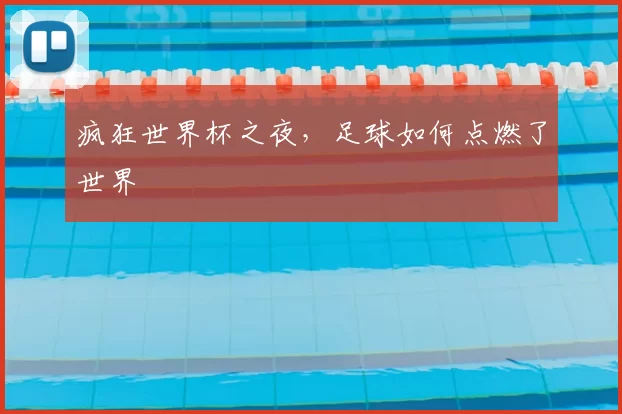 疯狂世界杯之夜,足球如何点燃了世界