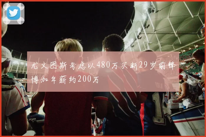 尤文图斯考虑以480万买断29岁前锋博加年薪约200万