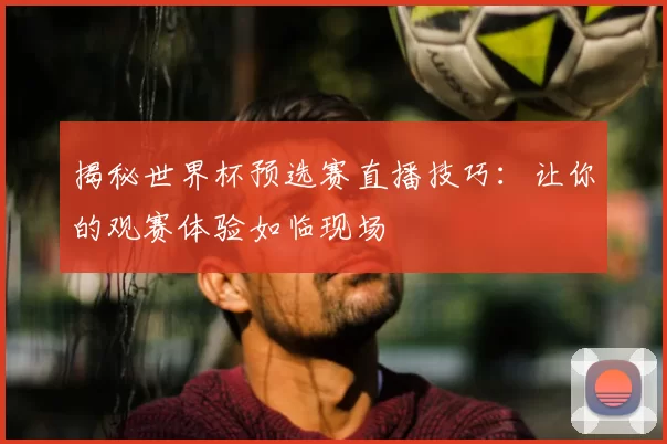 揭秘世界杯预选赛直播技巧:让你的观赛体验如临现场