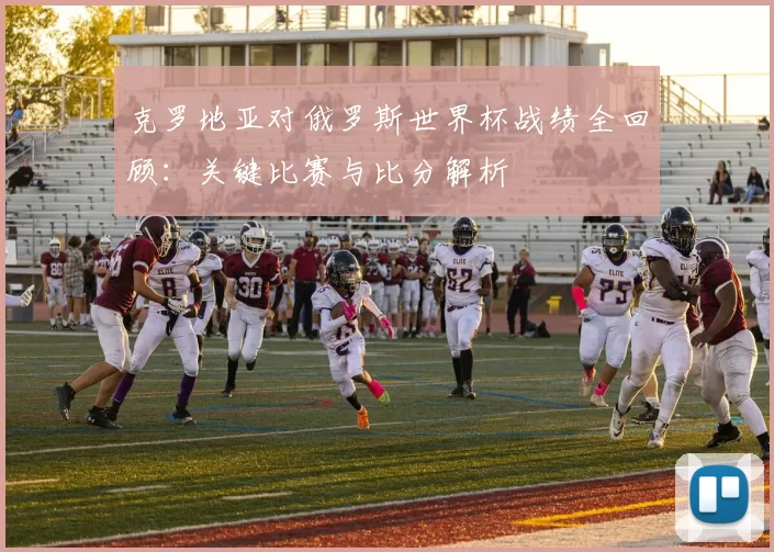 克罗地亚对俄罗斯世界杯战绩全回顾:关键比赛与比分解析
