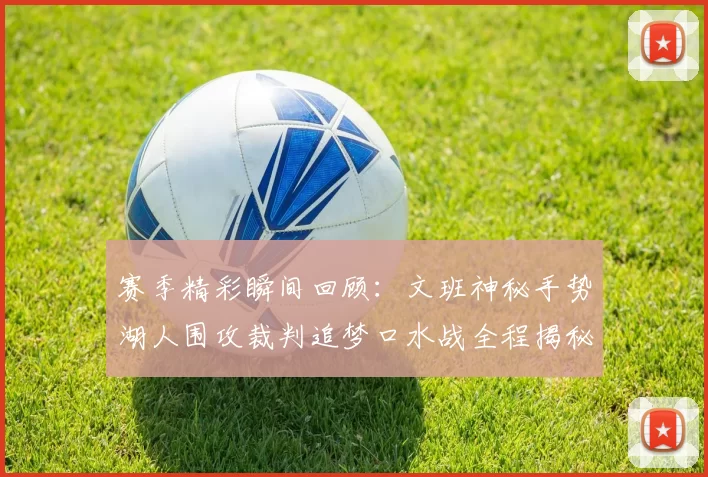 赛季精彩瞬间回顾:文班神秘手势湖人围攻裁判追梦口水战全程揭秘