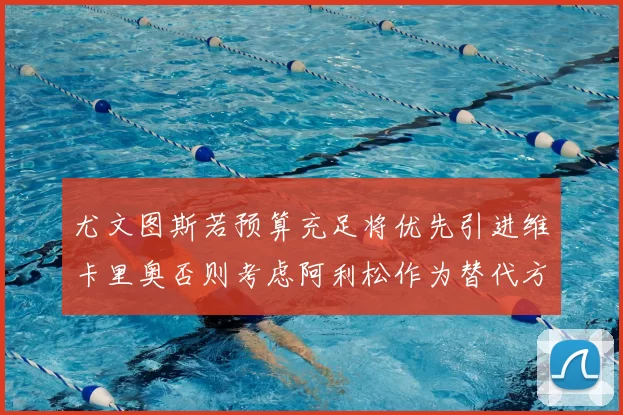 尤文图斯若预算充足将优先引进维卡里奥否则考虑阿利松作为替代方案