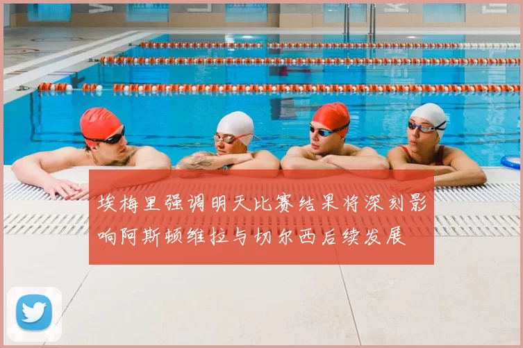 埃梅里强调明天比赛结果将深刻影响阿斯顿维拉与切尔西后续发展