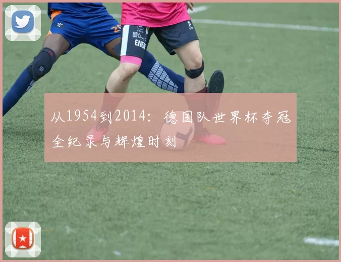 从1954到2014：德国队世界杯夺冠全纪录与辉煌时刻