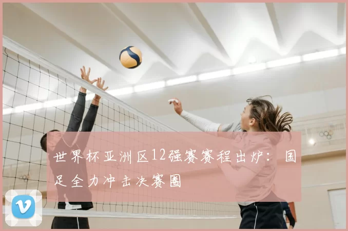 世界杯亚洲区12强赛赛程出炉:国足全力冲击决赛圈