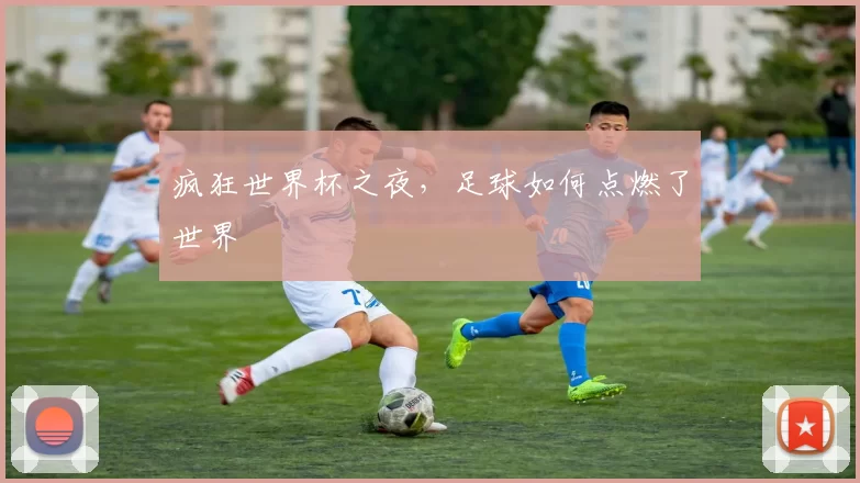 疯狂世界杯之夜，足球如何点燃了世界