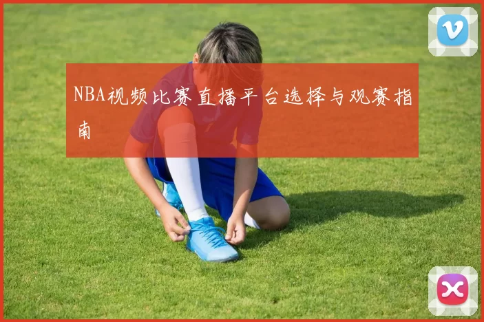NBA视频比赛直播平台选择与观赛指南
