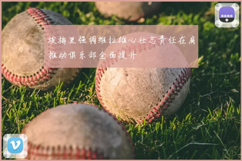 埃梅里强调维拉雄心壮志责任在肩推动俱乐部全面提升