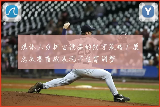 媒体人分析古德温的防守策略广厦总决赛首战表现不佳需调整