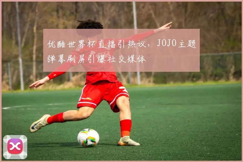 优酷世界杯直播引热议，JOJO主题弹幕刷屏引爆社交媒体