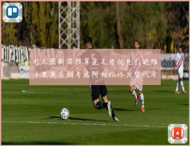尤文图斯若预算充足将优先引进维卡里奥否则考虑阿利松作为替代方案
