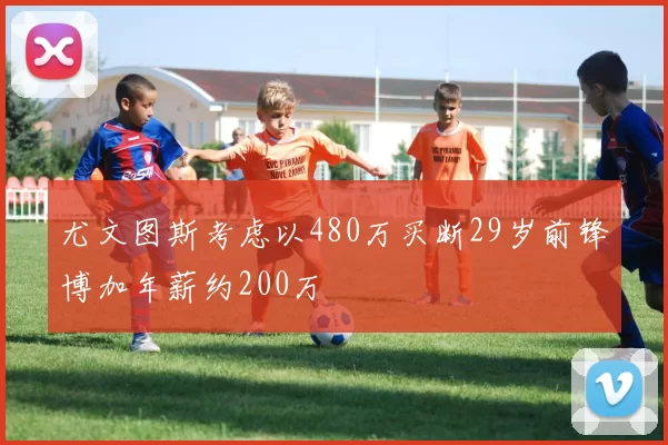 尤文图斯考虑以480万买断29岁前锋博加年薪约200万