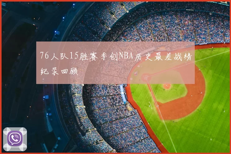 76人队15胜赛季创NBA历史最差战绩纪录回顾