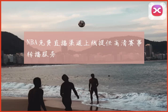 NBA免费直播渠道上线提供高清赛事转播服务
