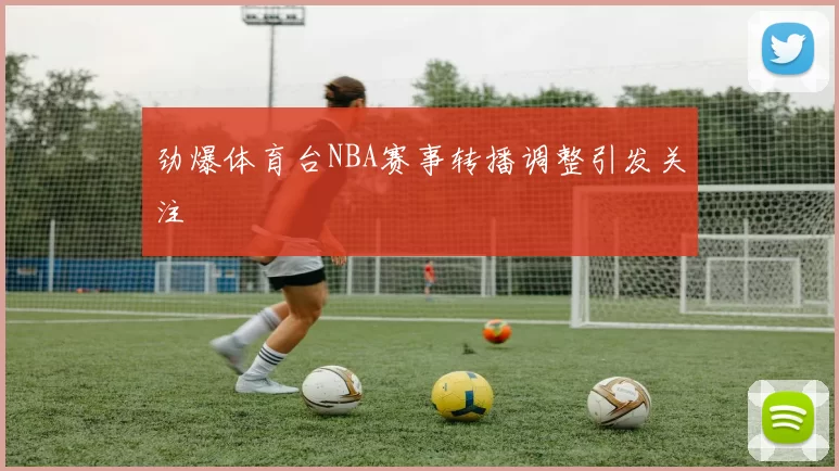 劲爆体育台NBA赛事转播调整引发关注