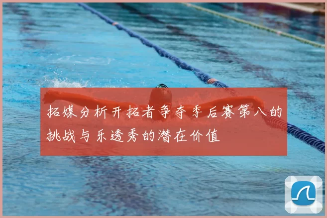 拓媒分析开拓者争夺季后赛第八的挑战与乐透秀的潜在价值