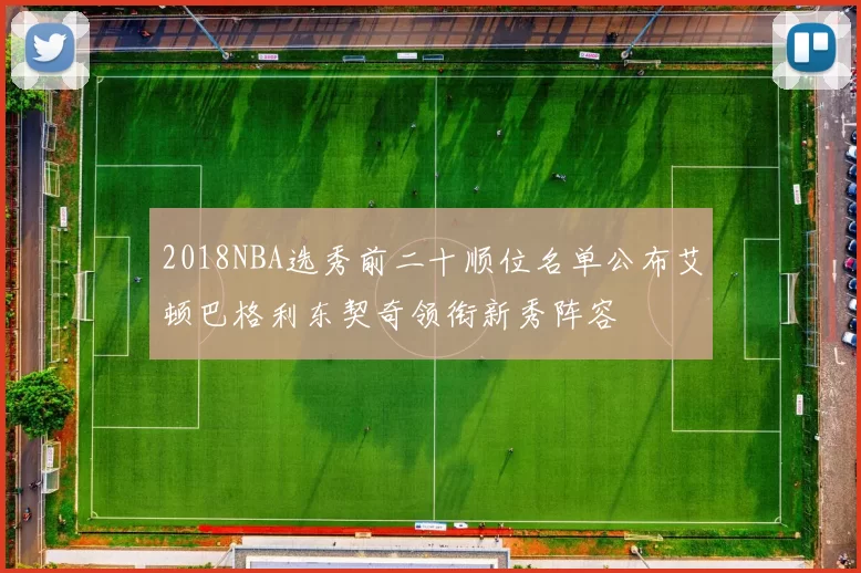 2018NBA选秀前二十顺位名单公布艾顿巴格利东契奇领衔新秀阵容