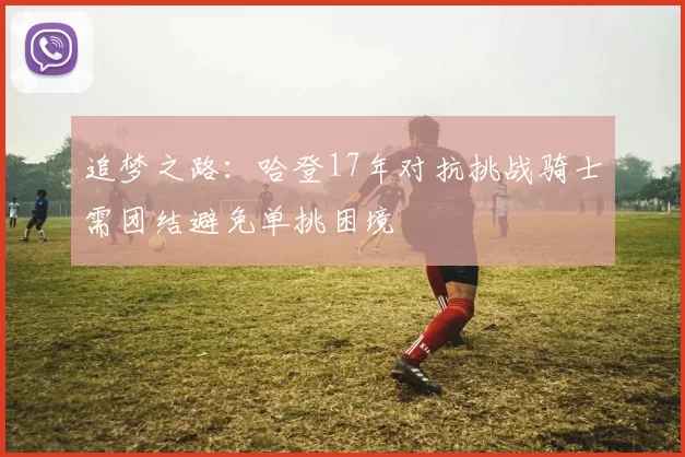 追梦之路：哈登17年对抗挑战骑士需团结避免单挑困境