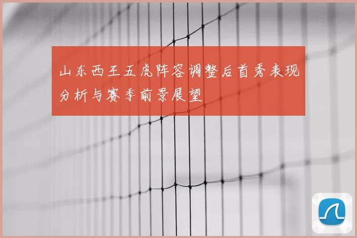 山东西王五虎阵容调整后首秀表现分析与赛季前景展望