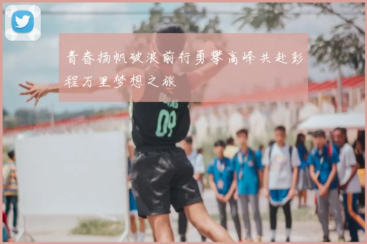 青春扬帆破浪前行勇攀高峰共赴彭程万里梦想之旅