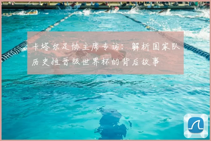 卡塔尔足协主席专访:解析国家队历史性晋级世界杯的背后故事