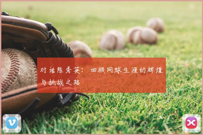对话陈秀英：回顾网球生涯的辉煌与挑战之路