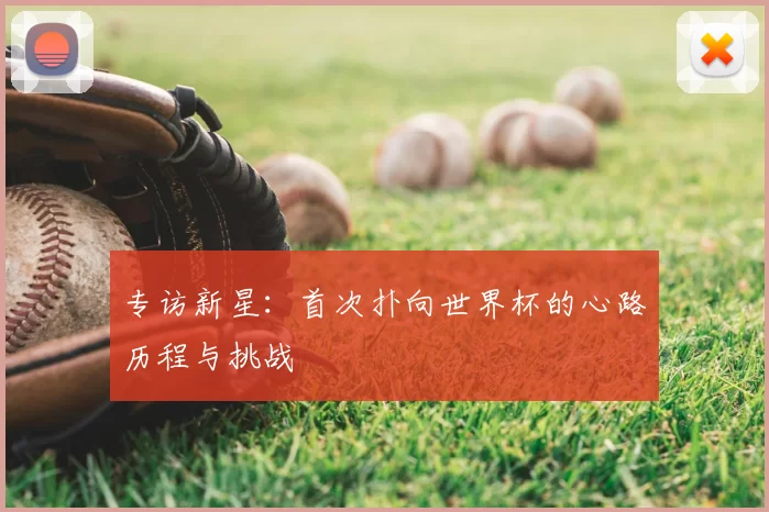 专访新星:首次扑向世界杯的心路历程与挑战