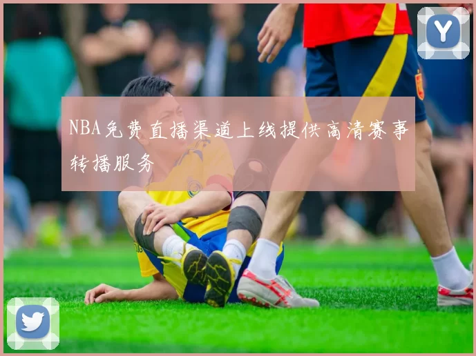 NBA免费直播渠道上线提供高清赛事转播服务