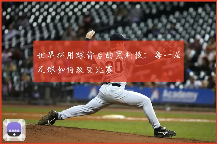世界杯用球背后的黑科技:每一届足球如何改变比赛